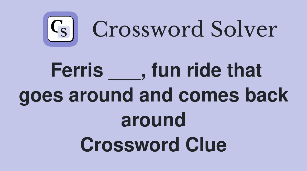 Ferris ___, fun ride that goes around and comes back around Crossword
